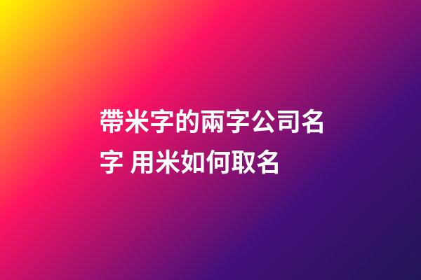 帶米字的兩字公司名字 用米如何取名-第1張-公司起名-玄機派